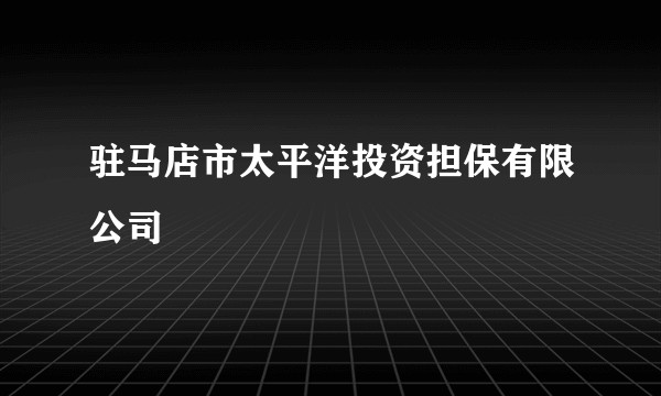 驻马店市太平洋投资担保有限公司