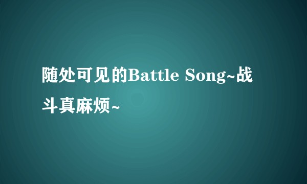 随处可见的Battle Song~战斗真麻烦~