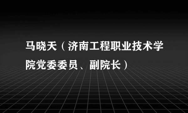 马晓天（济南工程职业技术学院党委委员、副院长）