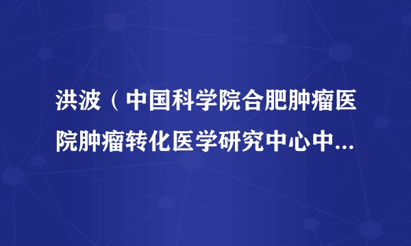 洪波(中国科学院合肥肿瘤医院肿瘤转化医学研究中心中心实验室主任、中国科学院合肥物质院健康所研究员)