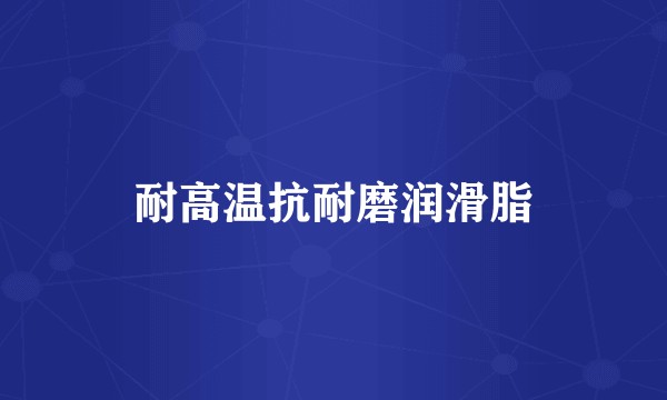 耐高温抗耐磨润滑脂