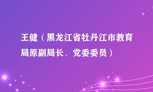 王健(黑龙江省牡丹江市教育局原副局长、党委委员)