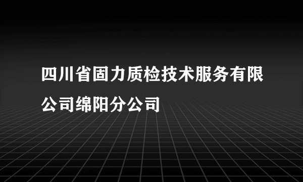 四川省固力质检技术服务有限公司绵阳分公司