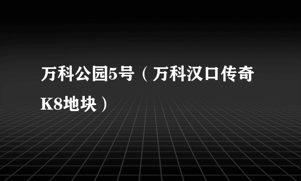 万科公园5号（万科汉口传奇K8地块）