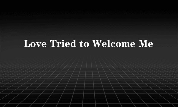 Love Tried to Welcome Me