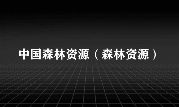 中国森林资源(森林资源)