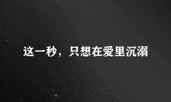 这一秒，只想在爱里沉溺