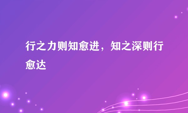 行之力则知愈进，知之深则行愈达