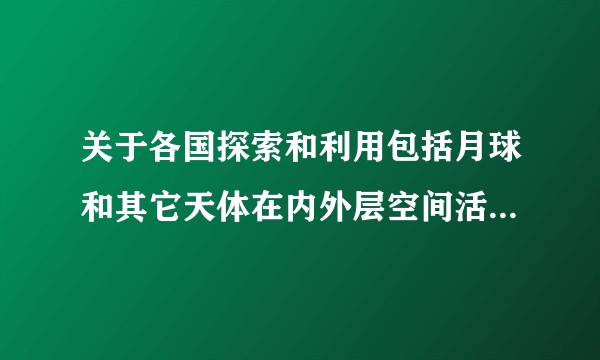 关于各国探索和利用包括月球和其它天体在内外层空间活动的原则条约
