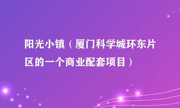 阳光小镇（厦门科学城环东片区的一个商业配套项目）
