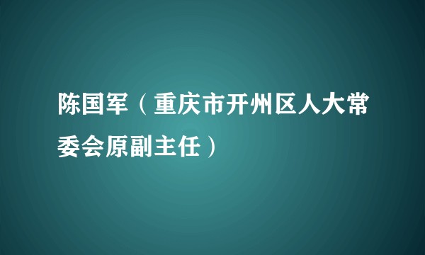 陈国军（重庆市开州区人大常委会原副主任）