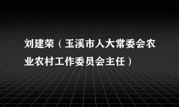 刘建荣（玉溪市人大常委会农业农村工作委员会主任）