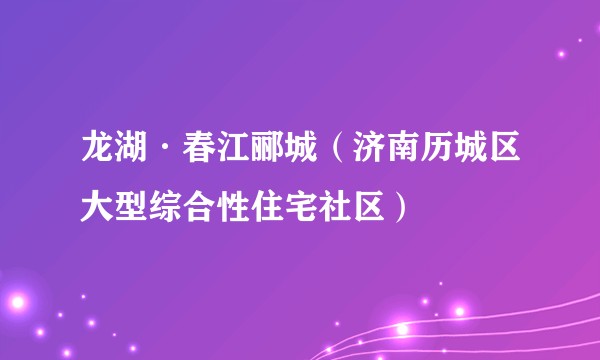 龙湖·春江郦城(济南历城区大型综合性住宅社区)