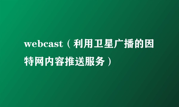 webcast（利用卫星广播的因特网内容推送服务）