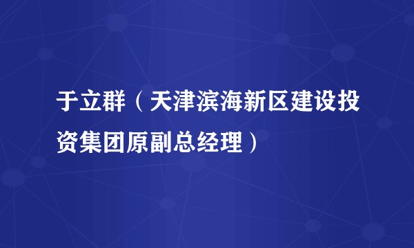 于立群（天津滨海新区建设投资集团原副总经理）