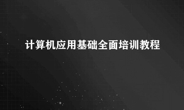 计算机应用基础全面培训教程