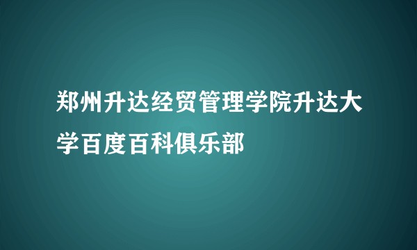 郑州升达经贸管理学院升达大学百度百科俱乐部