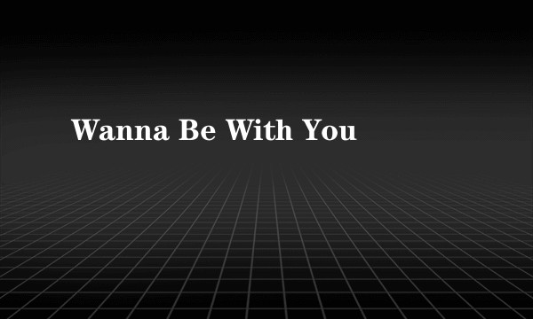 Wanna Be With You