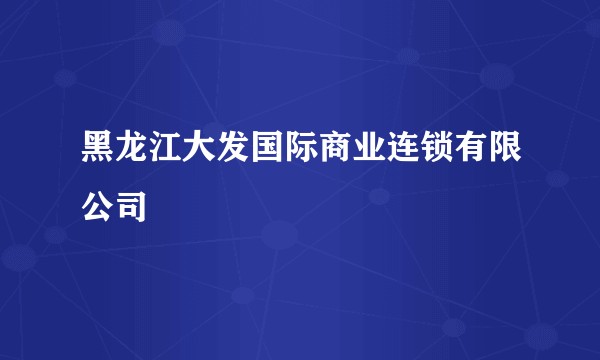黑龙江大发国际商业连锁有限公司