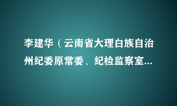 李建华（云南省大理白族自治州纪委原常委、纪检监察室原主任）