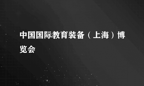 中国国际教育装备（上海）博览会