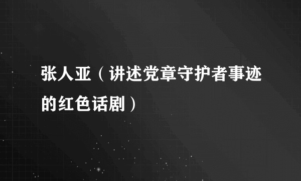 张人亚（讲述党章守护者事迹的红色话剧）