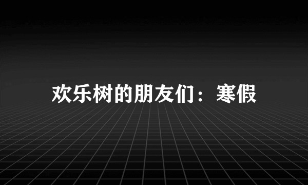 欢乐树的朋友们：寒假