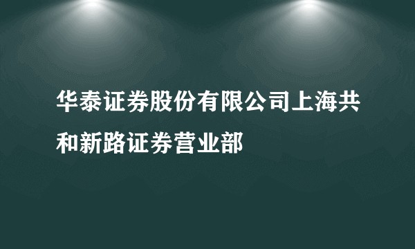 华泰证券股份有限公司上海共和新路证券营业部