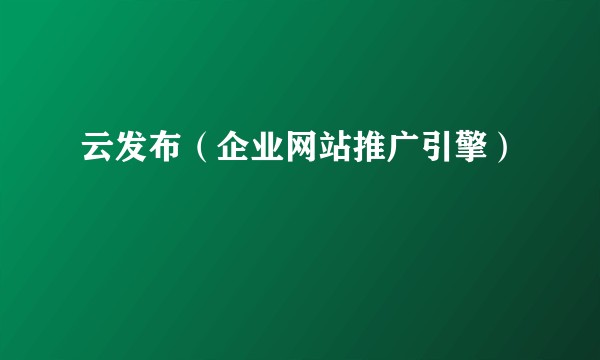 云发布(企业网站推广引擎)