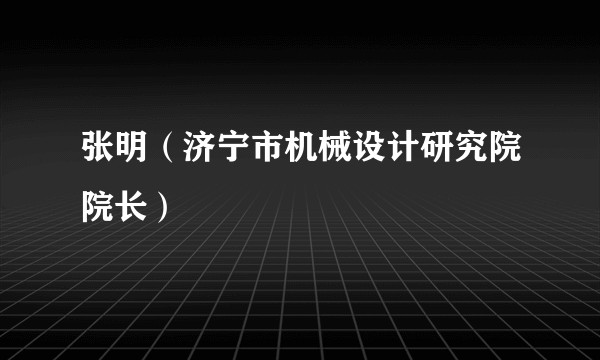 张明（济宁市机械设计研究院院长）