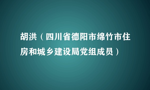 胡洪（四川省德阳市绵竹市住房和城乡建设局党组成员）