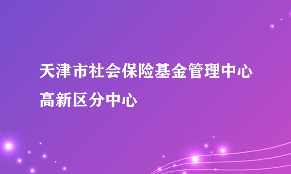 天津市社会保险基金管理中心高新区分中心