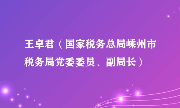 王卓君（国家税务总局嵊州市税务局党委委员、副局长）
