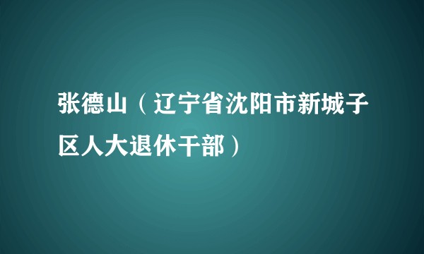 张德山（辽宁省沈阳市新城子区人大退休干部）
