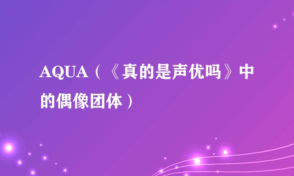 AQUA（《真的是声优吗》中的偶像团体）