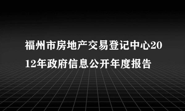 福州市房地产交易登记中心2012年政府信息公开年度报告