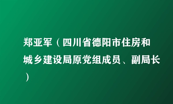 郑亚军（四川省德阳市住房和城乡建设局原党组成员、副局长）
