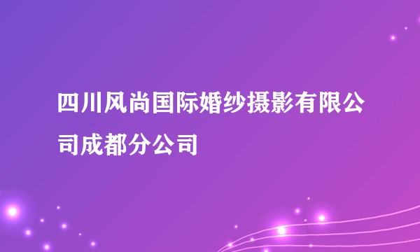 四川风尚国际婚纱摄影有限公司成都分公司