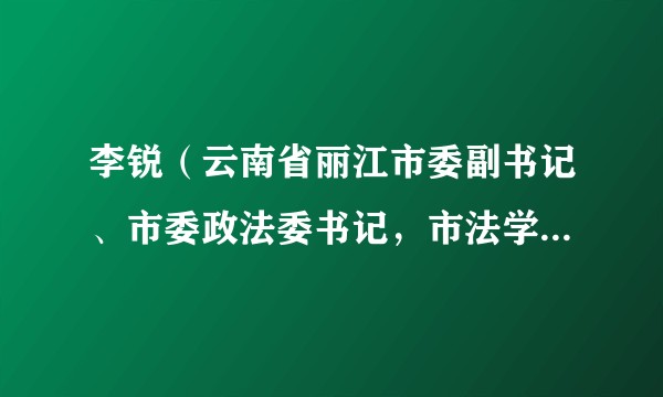 李锐（云南省丽江市委副书记、市委政法委书记，市法学会会长）