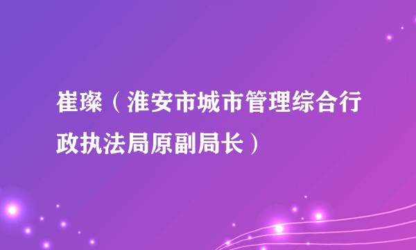 崔璨（淮安市城市管理综合行政执法局原副局长）