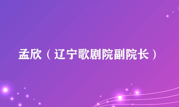 孟欣（辽宁歌剧院副院长）