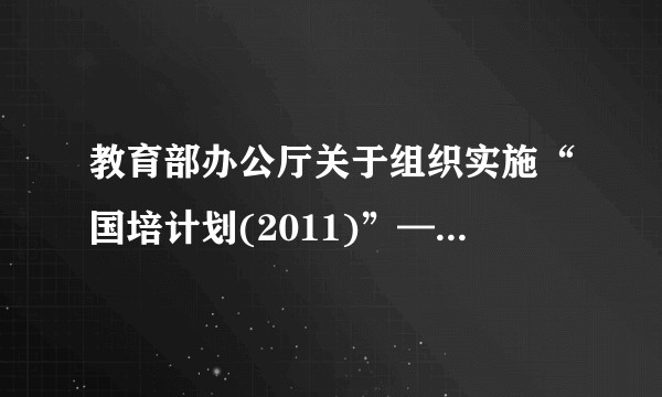 教育部办公厅关于组织实施“国培计划(2011)”—中小学教师示范性集中培训项目的通知