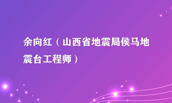 余向红（山西省地震局侯马地震台工程师）