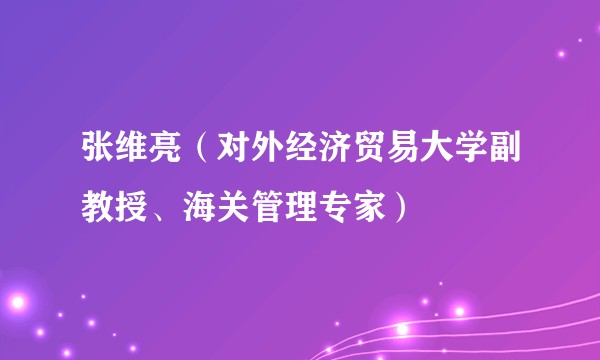 张维亮（对外经济贸易大学副教授、海关管理专家）