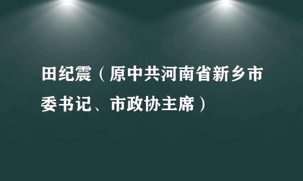 田纪震（原中共河南省新乡市委书记、市政协主席）