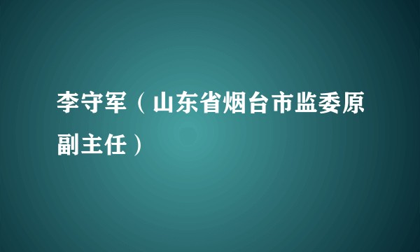 李守军（山东省烟台市监委原副主任）