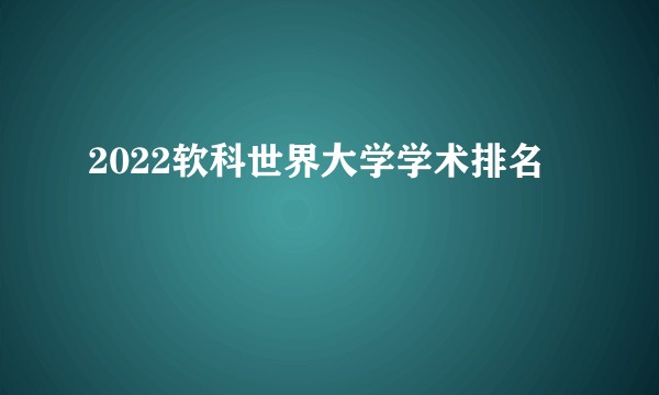2022软科世界大学学术排名