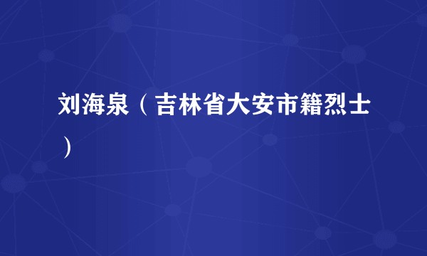 刘海泉（吉林省大安市籍烈士）