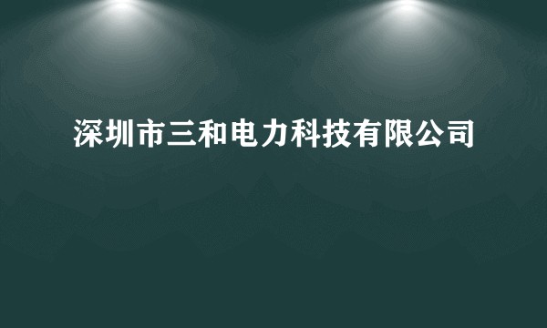 深圳市三和电力科技有限公司