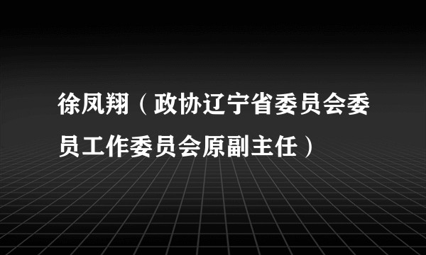 徐凤翔（政协辽宁省委员会委员工作委员会原副主任）